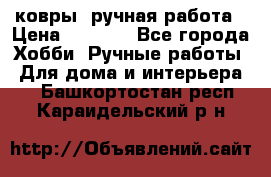 ковры  ручная работа › Цена ­ 2 500 - Все города Хобби. Ручные работы » Для дома и интерьера   . Башкортостан респ.,Караидельский р-н